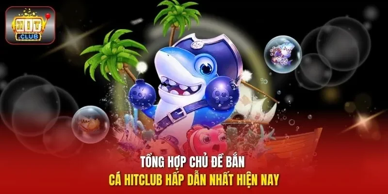Tổng hợp chủ đề bắn cá HitClub hấp dẫn nhất hiện nay