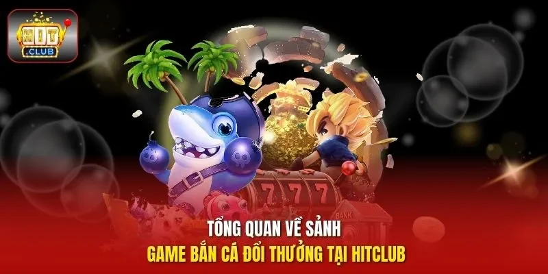  Tổng quan về sảnh game bắn cá đổi thưởng tại HitClub